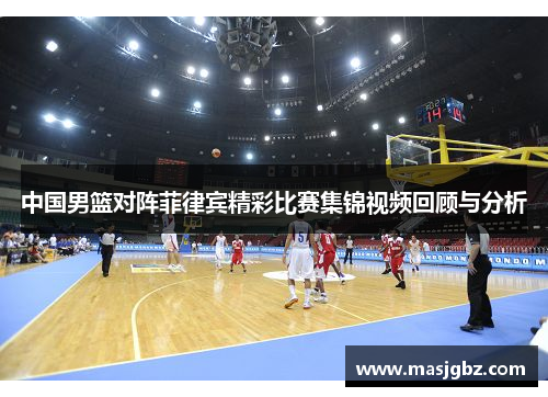 中国男篮对阵菲律宾精彩比赛集锦视频回顾与分析